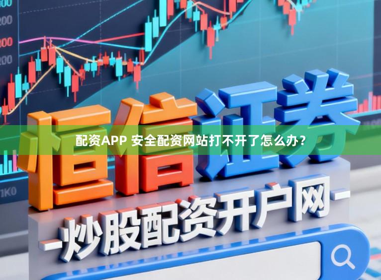 配资APP 安全配资网站打不开了怎么办？