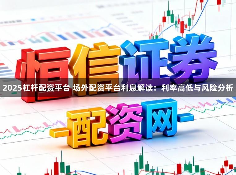 2025杠杆配资平台 场外配资平台利息解读：利率高低与风险分析