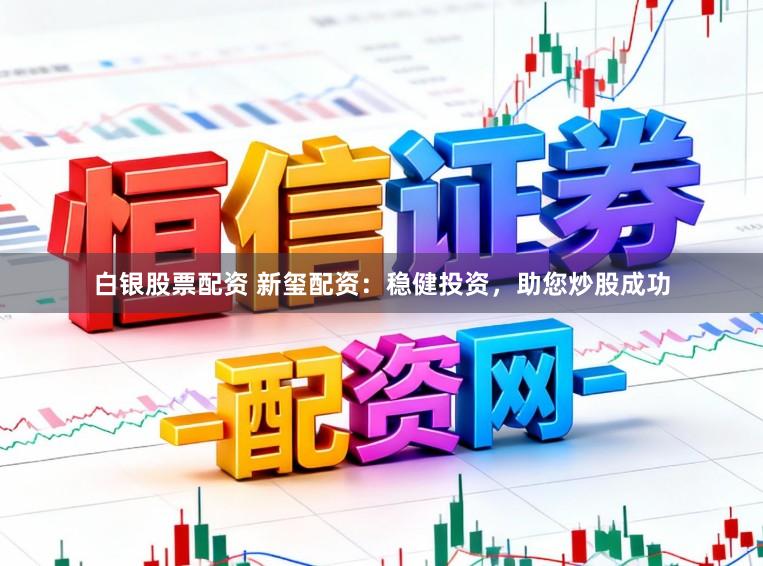 白银股票配资 新玺配资:稳健投资,助您炒股成功