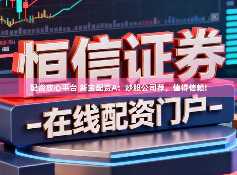 配资放心平台 新宝配资A：炒股公司荐，值得信赖!