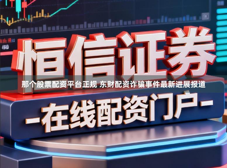 那个股票配资平台正规 东财配资诈骗事件最新进展报道