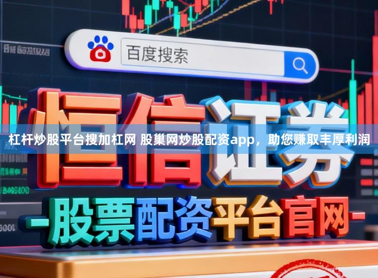 杠杆炒股平台搜加杠网 股巢网炒股配资app，助您赚取丰厚利润
