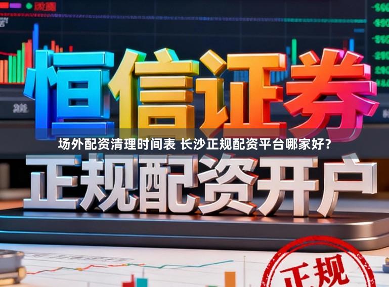 场外配资清理时间表 长沙正规配资平台哪家好？