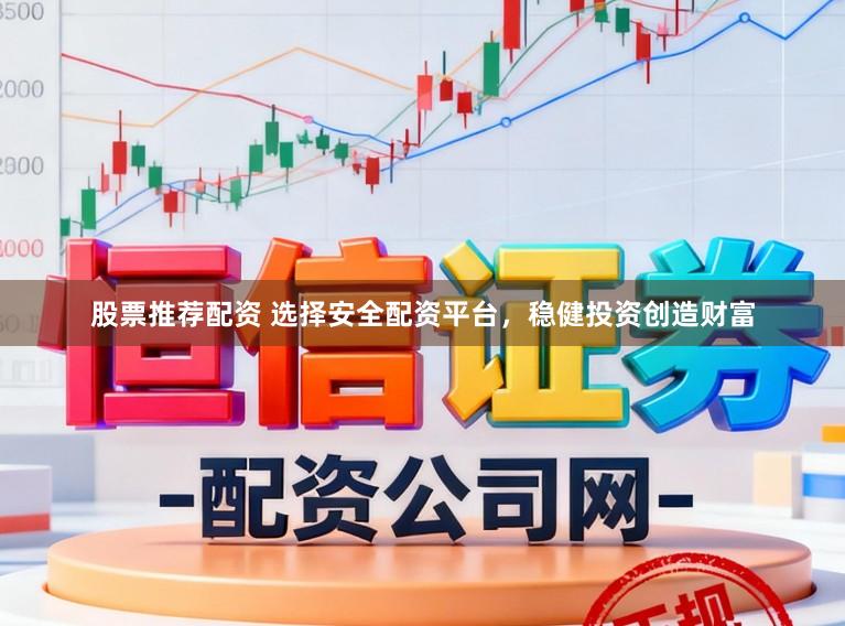 股票推荐配资 选择安全配资平台，稳健投资创造财富