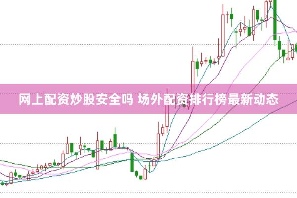 网上配资炒股安全吗 场外配资排行榜最新动态
