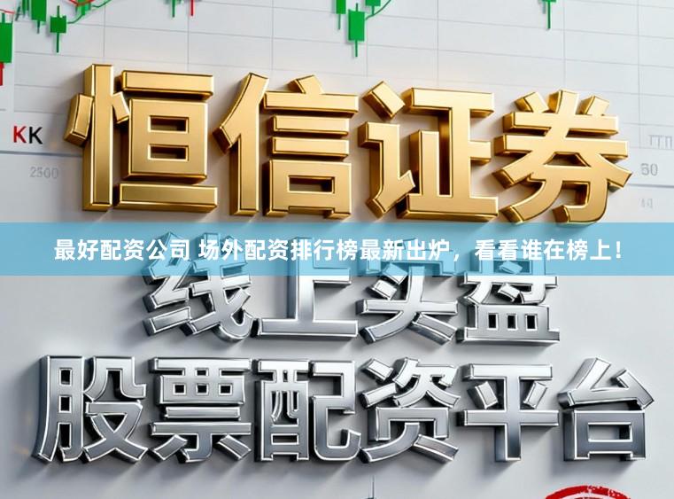 最好配资公司 场外配资排行榜最新出炉，看看谁在榜上！