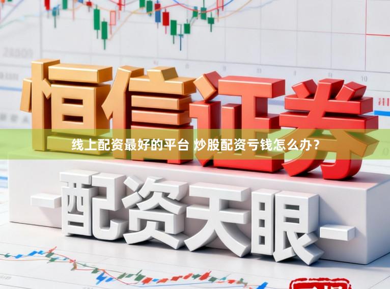 线上配资最好的平台 炒股配资亏钱怎么办？