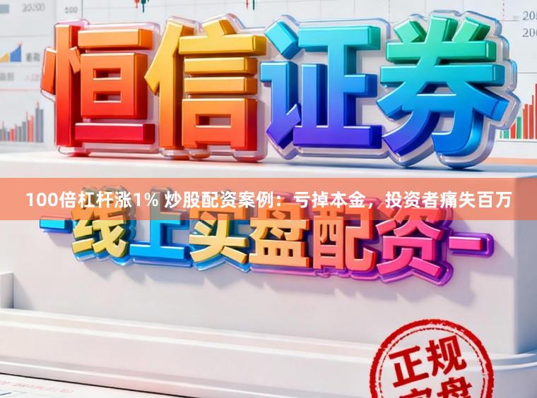 100倍杠杆涨1% 炒股配资案例：亏掉本金，投资者痛失百万
