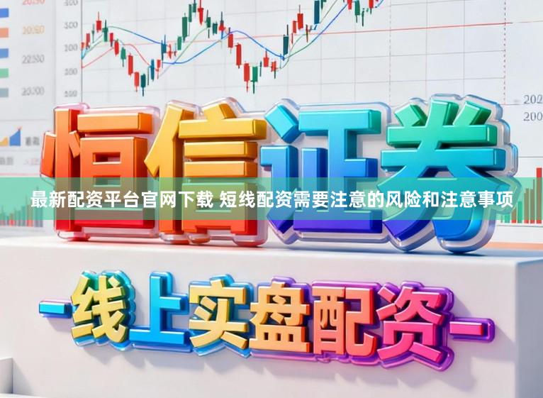 最新配资平台官网下载 短线配资需要注意的风险和注意事项