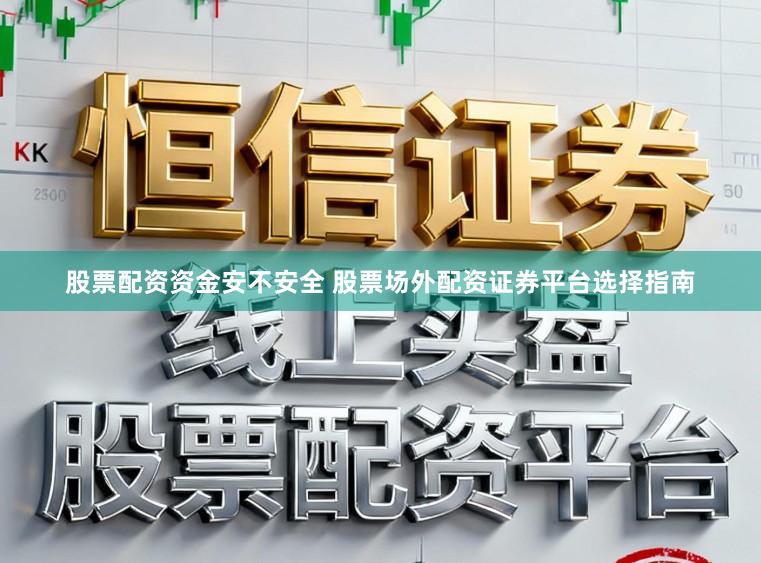 股票配资资金安不安全 股票场外配资证券平台选择指南