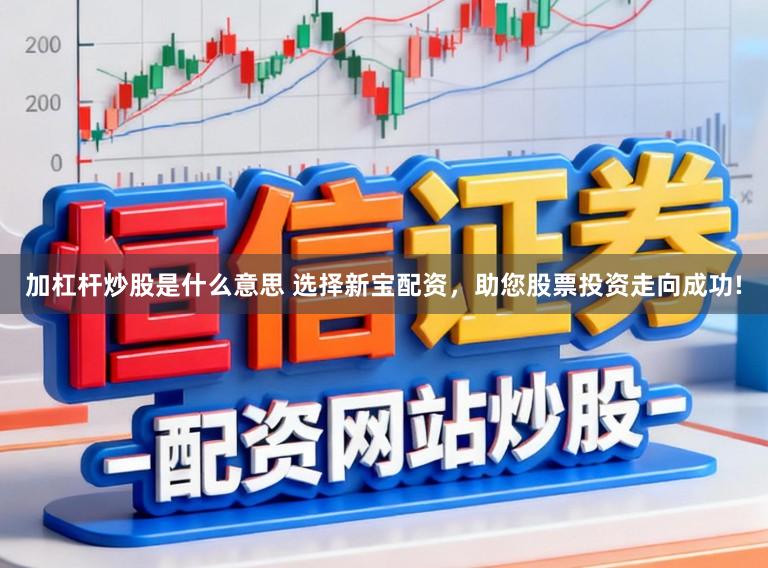 加杠杆炒股是什么意思 选择新宝配资，助您股票投资走向成功!