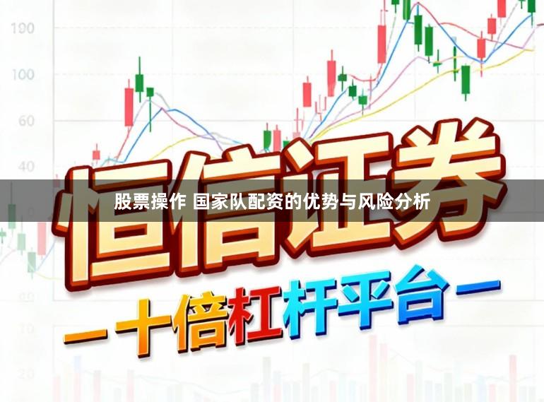 股票操作 国家队配资的优势与风险分析