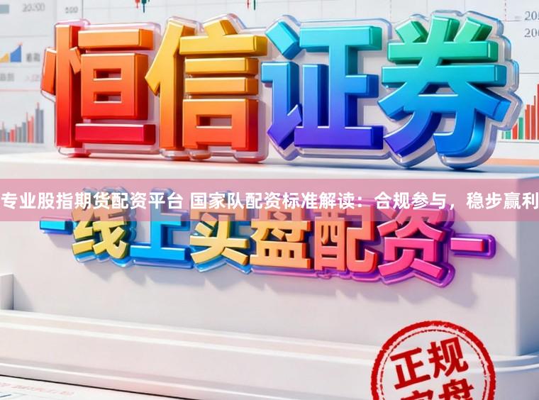 专业股指期货配资平台 国家队配资标准解读：合规参与，稳步赢利