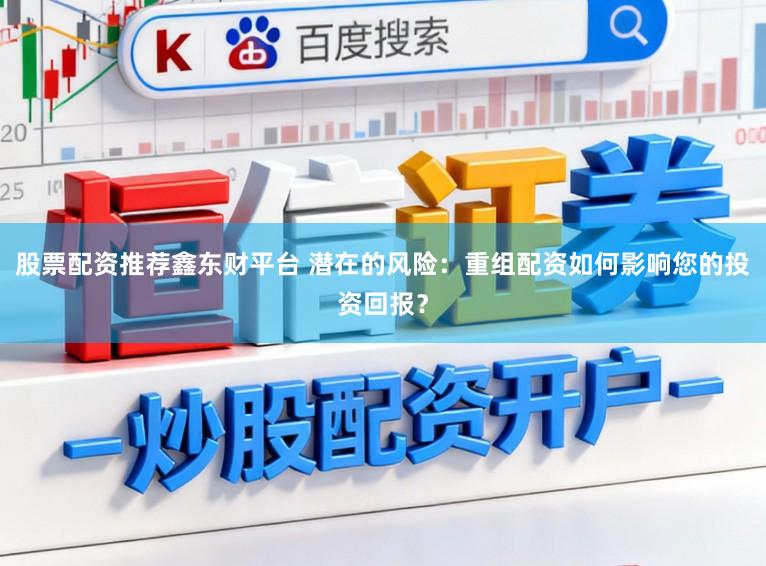 股票配资推荐鑫东财平台 潜在的风险：重组配资如何影响您的投资回报？