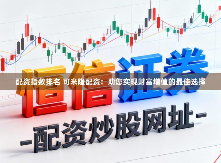 配资指数排名 可米隆配资：助您实现财富增值的最佳选择