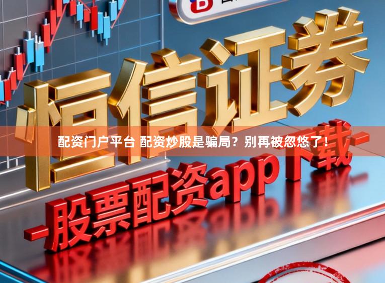 配资门户平台 配资炒股是骗局？别再被忽悠了！
