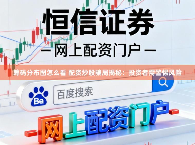 筹码分布图怎么看 配资炒股骗局揭秘：投资者需警惕风险