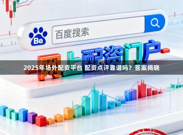 2025年场外配资平台 配资点评靠谱吗？答案揭晓