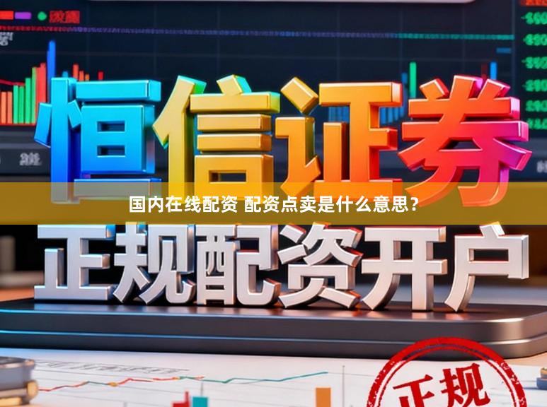 国内在线配资 配资点卖是什么意思？