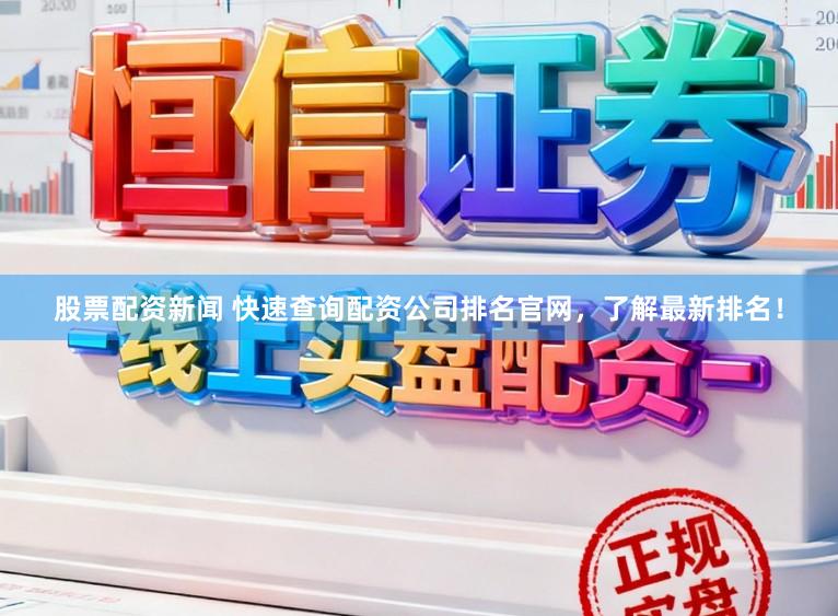 股票配资新闻 快速查询配资公司排名官网，了解最新排名！