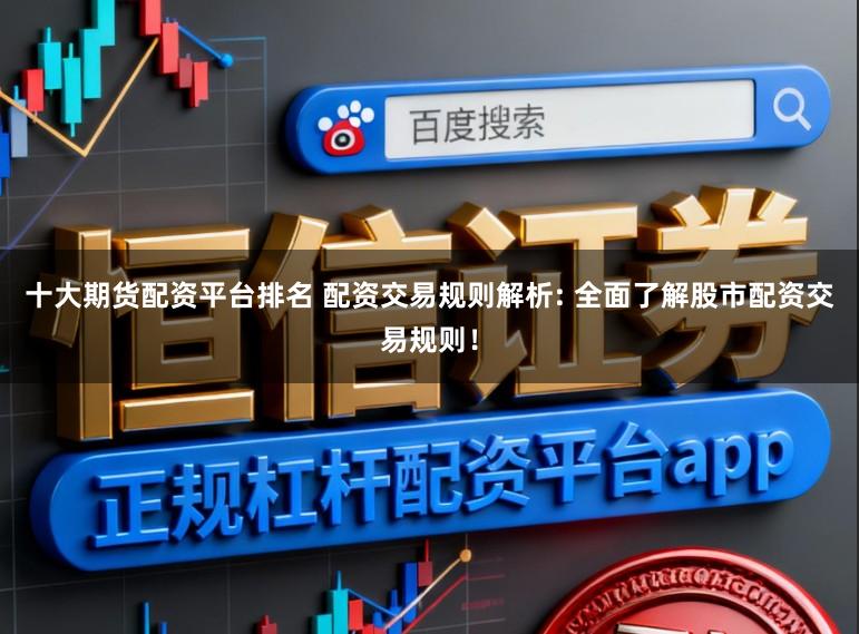 十大期货配资平台排名 配资交易规则解析: 全面了解股市配资交易规则！