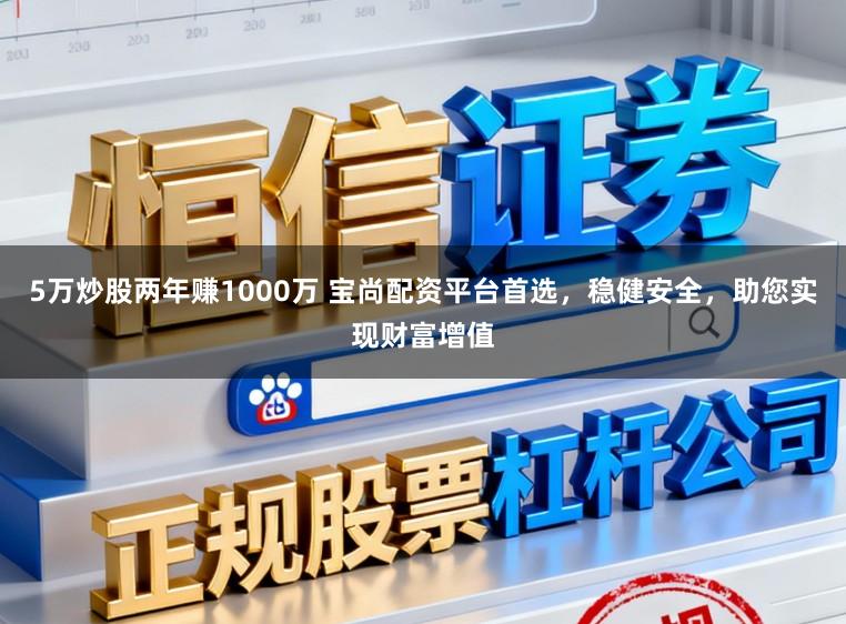 5万炒股两年赚1000万 宝尚配资平台首选,稳健安全,助您实现财富增值