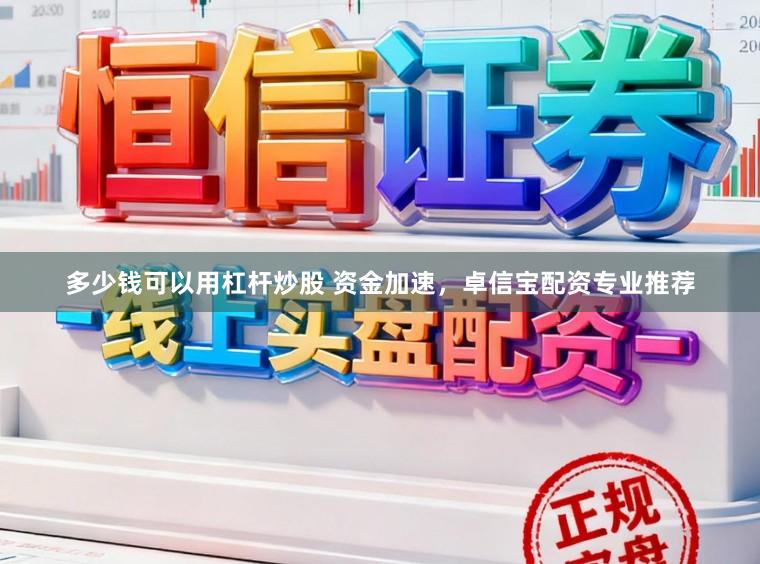 多少钱可以用杠杆炒股 资金加速，卓信宝配资专业推荐