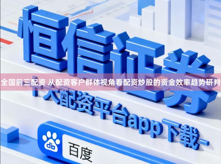 全国前三配资 从配资客户群体视角看配资炒股的资金效率趋势研判
