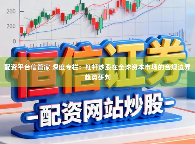 配资平台信管家 深度专栏：杠杆炒股在全球资本市场的合规边界趋势研判