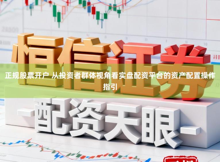 正规股票开户 从投资者群体视角看实盘配资平台的资产配置操作指引