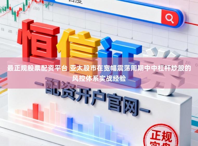 最正规股票配资平台 亚太股市在宽幅震荡周期中中杠杆炒股的风控体系实战经验