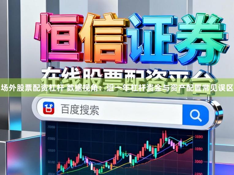 场外股票配资杠杆 数据视角：近一年杠杆资金与资产配置常见误区