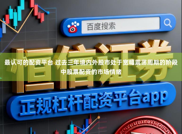 最认可的配资平台 过去三年境内外股市处于宽幅震荡周期的阶段中股票配资的市场情绪