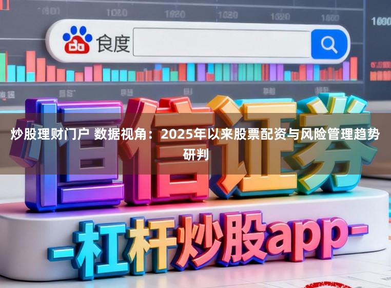 炒股理财门户 数据视角：2025年以来股票配资与风险管理趋势研判