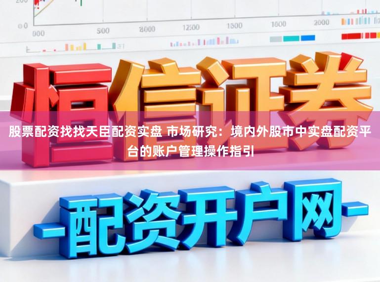 股票配资找找天臣配资实盘 市场研究:境内外股市中实盘配资平台的账户管理操作指引