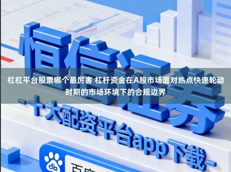 杠杠平台股票哪个最厉害 杠杆资金在A股市场面对热点快速轮动时期的市场环境下的合规边界