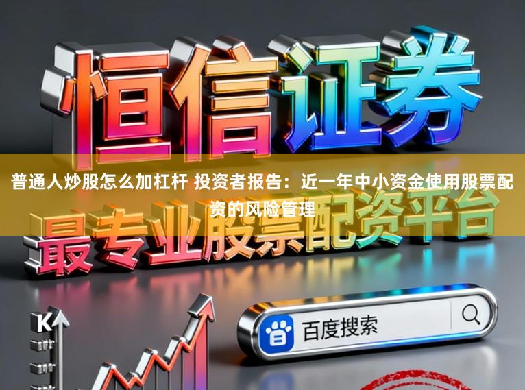 普通人炒股怎么加杠杆 投资者报告：近一年中小资金使用股票配资的风险管理