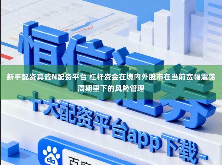 新手配资真诚N配资平台 杠杆资金在境内外股市在当前宽幅震荡周期里下的风险管理