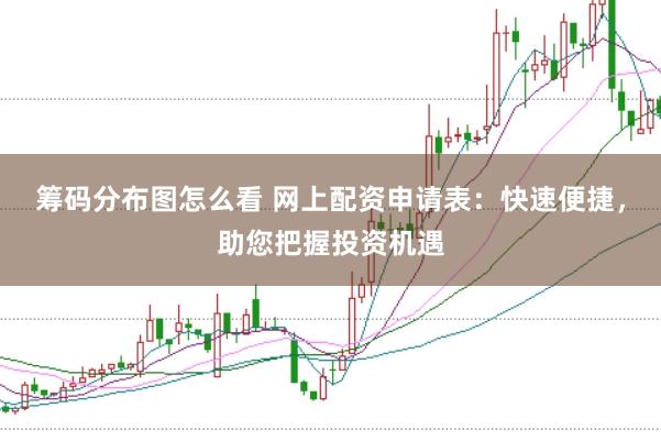 筹码分布图怎么看 网上配资申请表：快速便捷，助您把握投资机遇