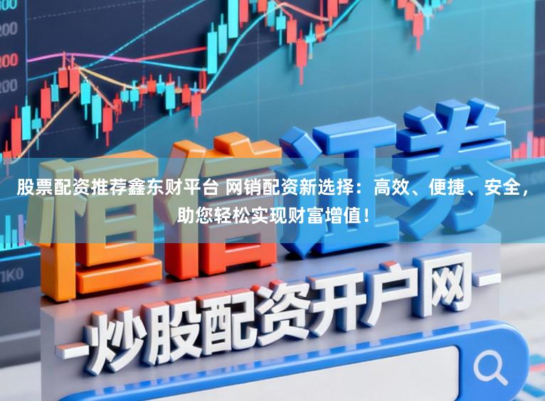 股票配资推荐鑫东财平台 网销配资新选择：高效、便捷、安全，助您轻松实现财富增值！