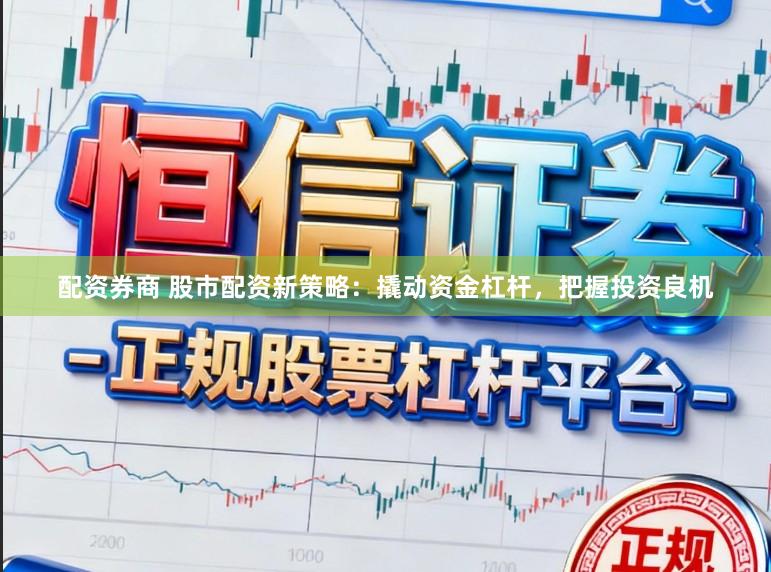 配资券商 股市配资新策略：撬动资金杠杆，把握投资良机