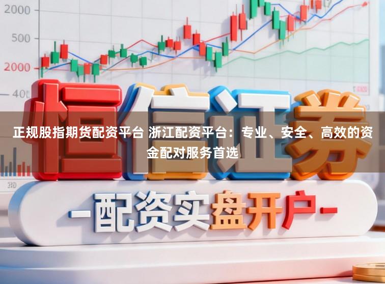 正规股指期货配资平台 浙江配资平台：专业、安全、高效的资金配对服务首选