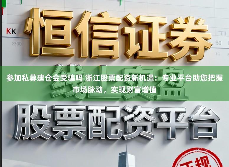 参加私募建仓会受骗吗 浙江股票配资新机遇：专业平台助您把握市场脉动，实现财富增值