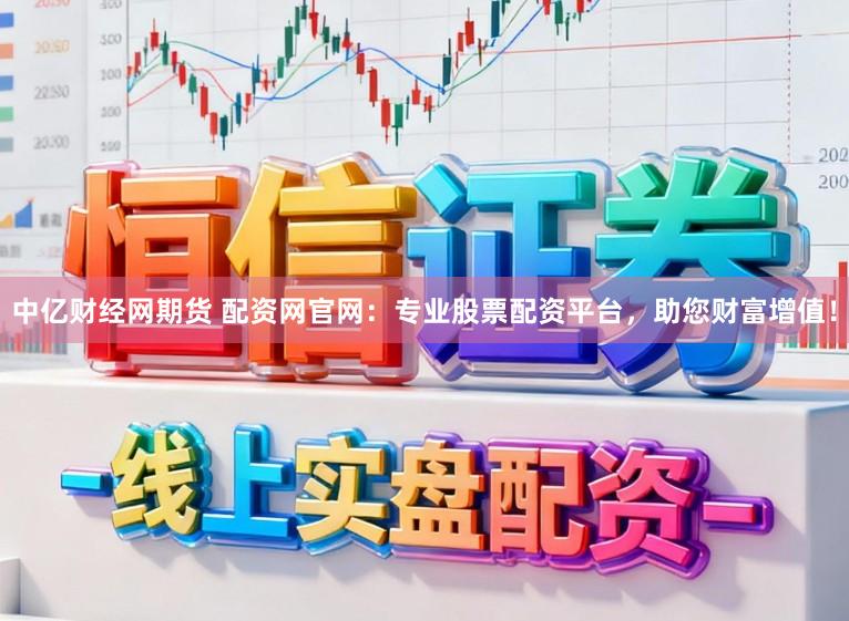中亿财经网期货 配资网官网：专业股票配资平台，助您财富增值！