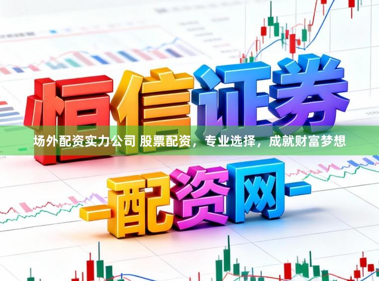 场外配资实力公司 股票配资，专业选择，成就财富梦想