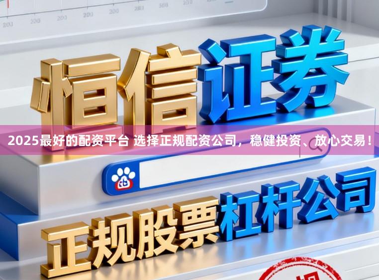 2025最好的配资平台 选择正规配资公司，稳健投资、放心交易！