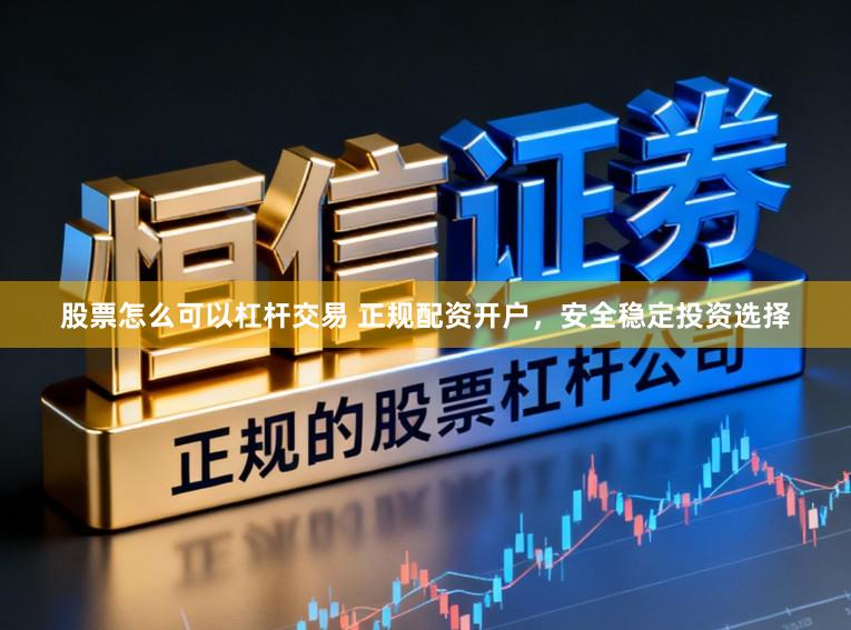 股票怎么可以杠杆交易 正规配资开户,安全稳定投资选择