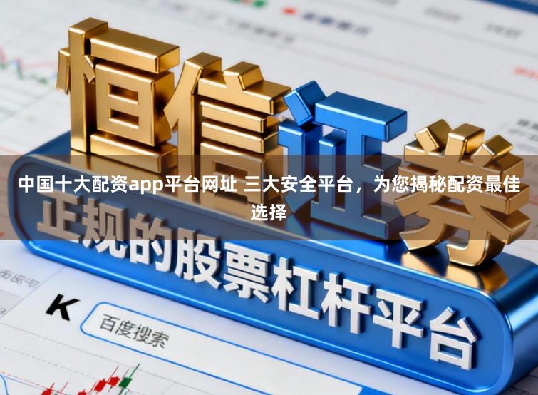 中国十大配资app平台网址 三大安全平台，为您揭秘配资最佳选择