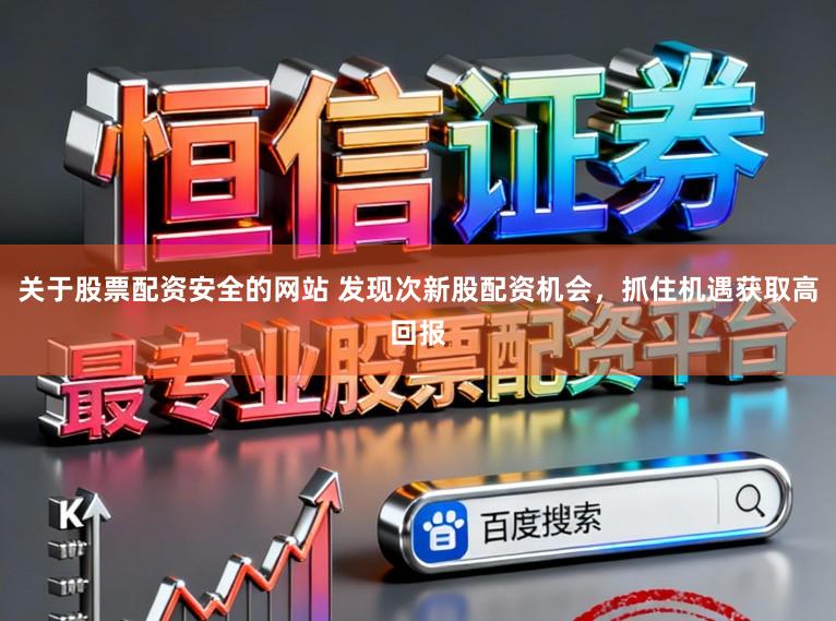 关于股票配资安全的网站 发现次新股配资机会，抓住机遇获取高回报