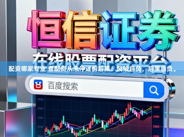 配资哪家专业 查配资从未停过的后果：风险自负，后果自负。